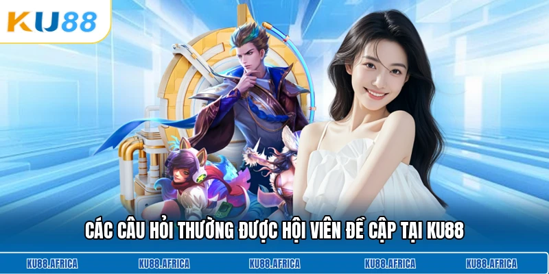 Các câu hỏi thường được hội viên đề cập tại Ku88