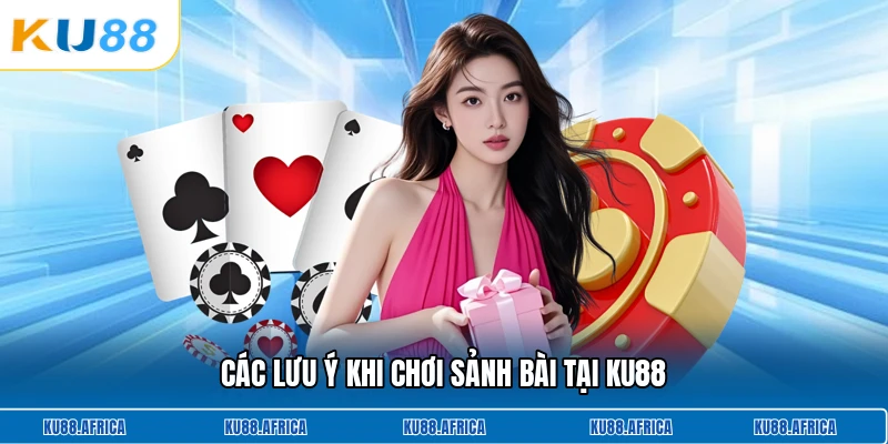 Các lưu ý khi chơi sảnh bài tại KU88