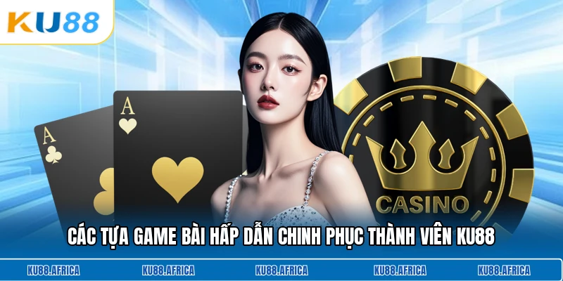 Các tựa game bài hấp dẫn chinh phục thành viên KU88