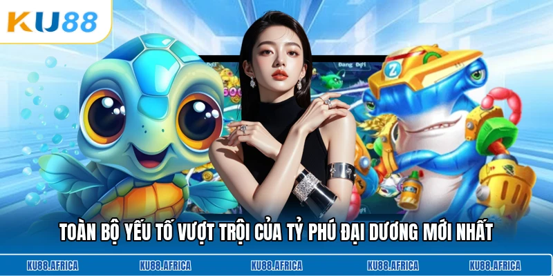 Toàn bộ yếu tố vượt trội của tỷ phú đại dương mới nhất